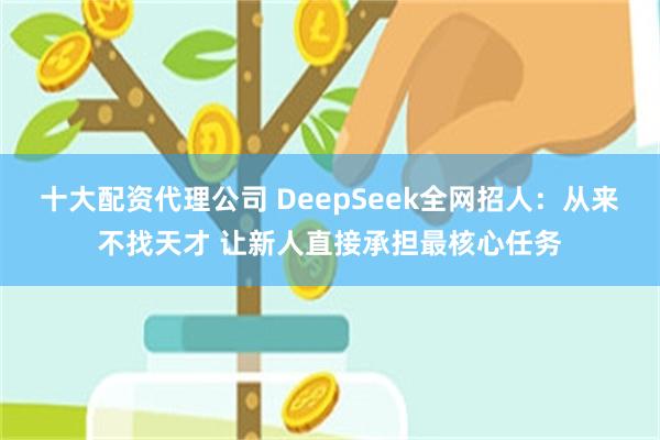 十大配资代理公司 DeepSeek全网招人：从来不找天才 让新人直接承担最核心任务