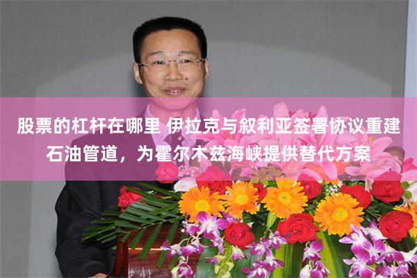 股票的杠杆在哪里 伊拉克与叙利亚签署协议重建石油管道，为霍尔木兹海峡提供替代方案