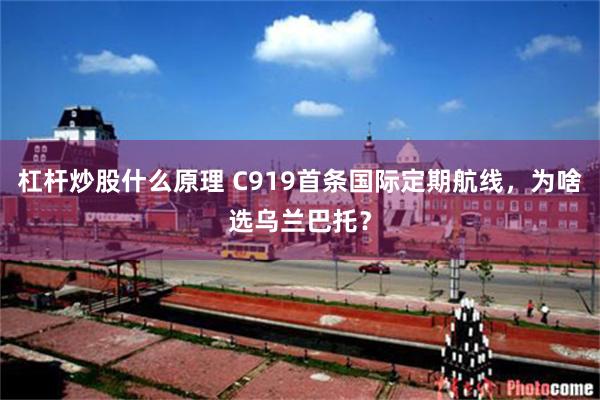 杠杆炒股什么原理 C919首条国际定期航线，为啥选乌兰巴托？