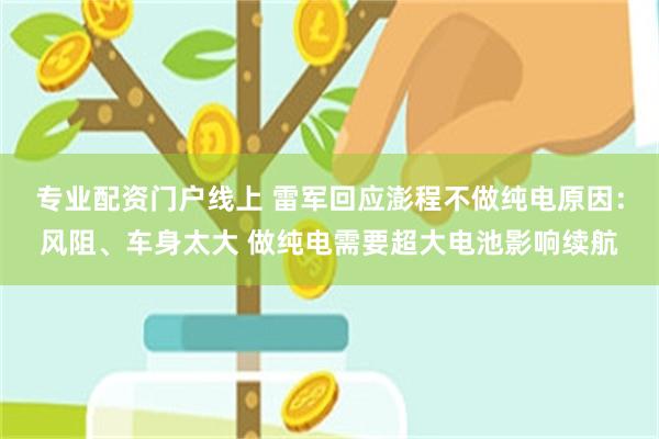 专业配资门户线上 雷军回应澎程不做纯电原因：风阻、车身太大 做纯电需要超大电池影响续航