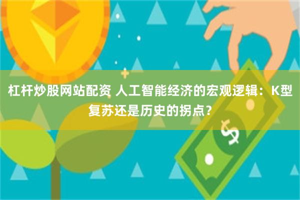 杠杆炒股网站配资 人工智能经济的宏观逻辑：K型复苏还是历史的拐点？