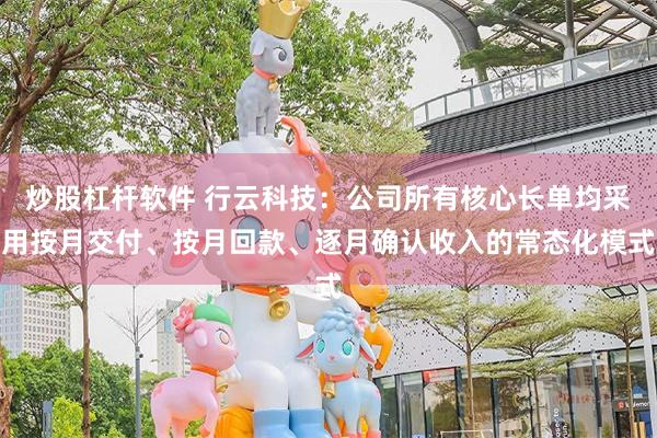 炒股杠杆软件 行云科技：公司所有核心长单均采用按月交付、按月回款、逐月确认收入的常态化模式