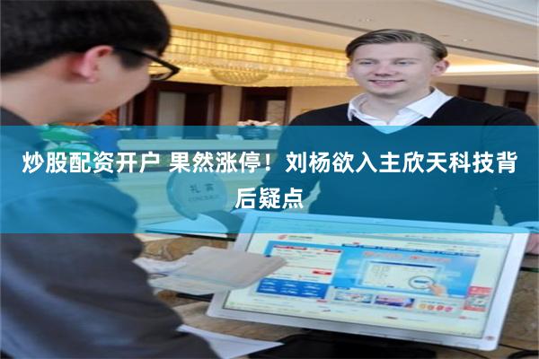 炒股配资开户 果然涨停！刘杨欲入主欣天科技背后疑点