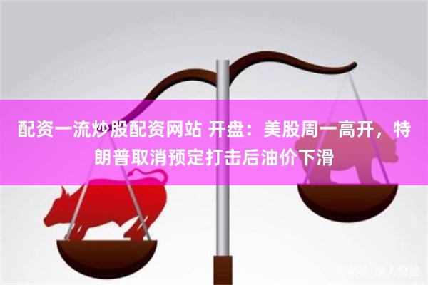 配资一流炒股配资网站 开盘：美股周一高开，特朗普取消预定打击后油价下滑
