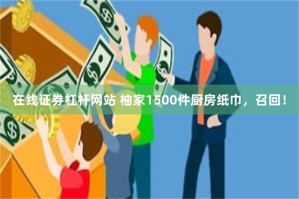 在线证劵杠杆网站 柚家1500件厨房纸巾，召回！