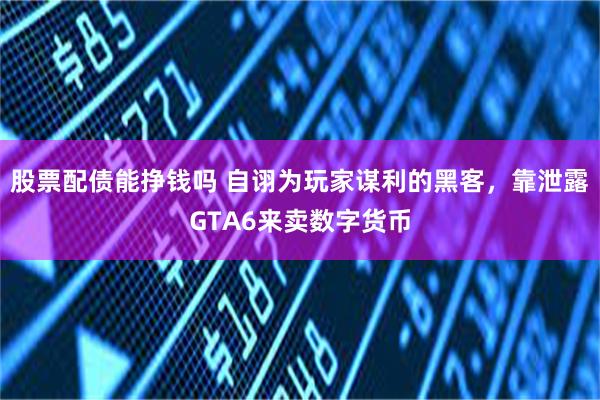 股票配债能挣钱吗 自诩为玩家谋利的黑客，靠泄露GTA6来卖数字货币