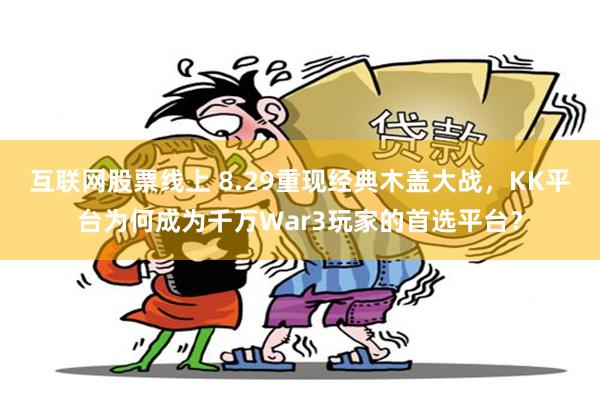 互联网股票线上 8.29重现经典木盖大战，KK平台为何成为千万War3玩家的首选平台？