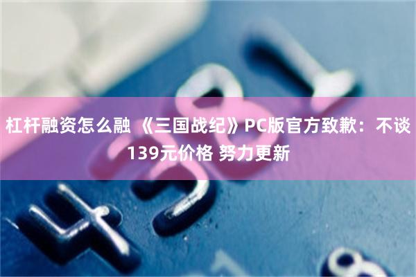 杠杆融资怎么融 《三国战纪》PC版官方致歉：不谈139元价格 努力更新