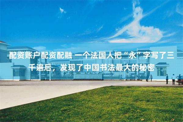配资账户配资配融 一个法国人把“永”字写了三千遍后，发现了中国书法最大的秘密