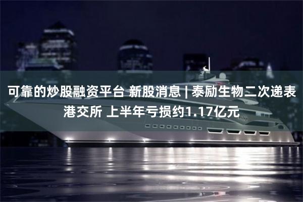 可靠的炒股融资平台 新股消息 | 泰励生物二次递表港交所 上半年亏损约1.17亿元